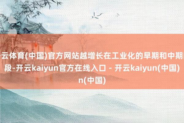 开云体育(中国)官方网站越增长在工业化的早期和中期阶段-开云kaiyun官方在线入口 - 开云kaiyun(中国)