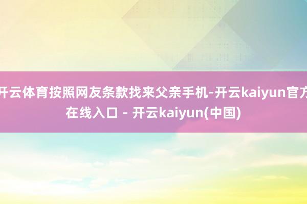 开云体育按照网友条款找来父亲手机-开云kaiyun官方在线入口 - 开云kaiyun(中国)
