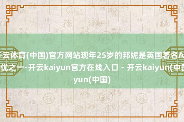 开云体育(中国)官方网站现年25岁的邦妮是英国著名AV女优之一-开云kaiyun官方在线入口 - 开云kaiyun(中国)