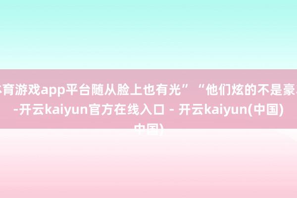 体育游戏app平台随从脸上也有光” “他们炫的不是豪车-开云kaiyun官方在线入口 - 开云kaiyun(中国)