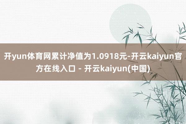 开yun体育网累计净值为1.0918元-开云kaiyun官方在线入口 - 开云kaiyun(中国)