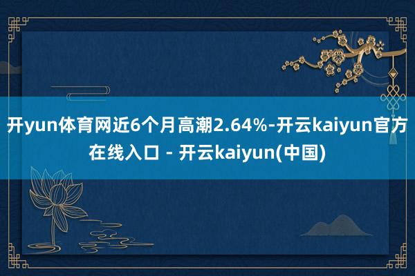 开yun体育网近6个月高潮2.64%-开云kaiyun官方在线入口 - 开云kaiyun(中国)