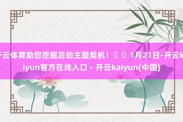 开云体育助您挖掘后劲主题契机！		1月21日-开云kaiyun官方在线入口 - 开云kaiyun(中国)