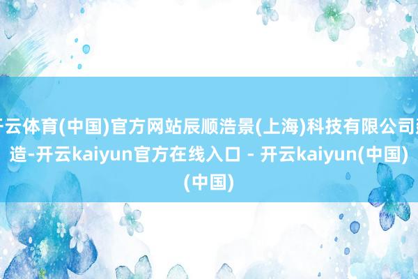 开云体育(中国)官方网站辰顺浩景(上海)科技有限公司建造-开云kaiyun官方在线入口 - 开云kaiyun(中国)