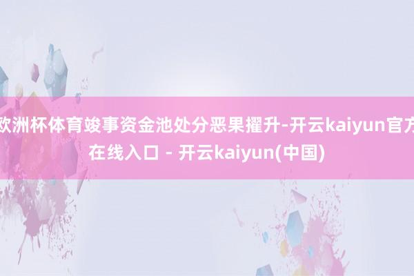 欧洲杯体育竣事资金池处分恶果擢升-开云kaiyun官方在线入口 - 开云kaiyun(中国)