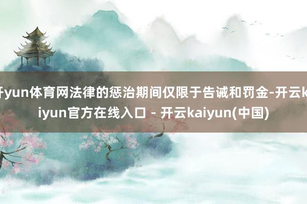 开yun体育网法律的惩治期间仅限于告诫和罚金-开云kaiyun官方在线入口 - 开云kaiyun(中国)