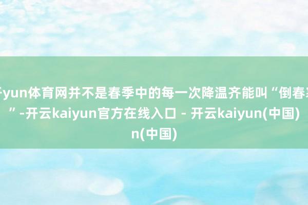 开yun体育网并不是春季中的每一次降温齐能叫“倒春寒”-开云kaiyun官方在线入口 - 开云kaiyun(中国)