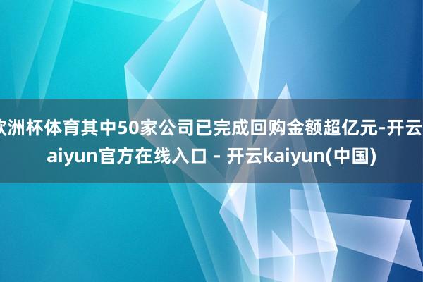 欧洲杯体育其中50家公司已完成回购金额超亿元-开云kaiyun官方在线入口 - 开云kaiyun(中国)