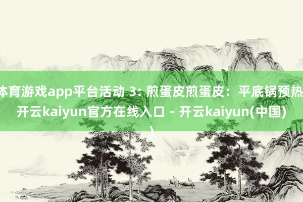 体育游戏app平台活动 3: 煎蛋皮煎蛋皮：平底锅预热-开云kaiyun官方在线入口 - 开云kaiyun(中国)