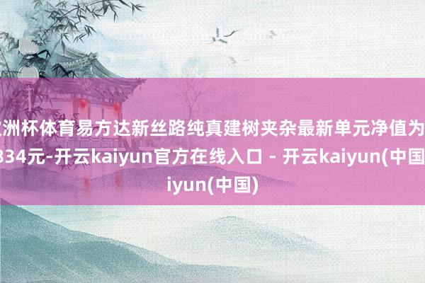 欧洲杯体育易方达新丝路纯真建树夹杂最新单元净值为1.834元-开云kaiyun官方在线入口 - 开云kaiyun(中国)
