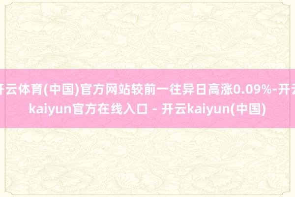 开云体育(中国)官方网站较前一往异日高涨0.09%-开云kaiyun官方在线入口 - 开云kaiyun(中国)