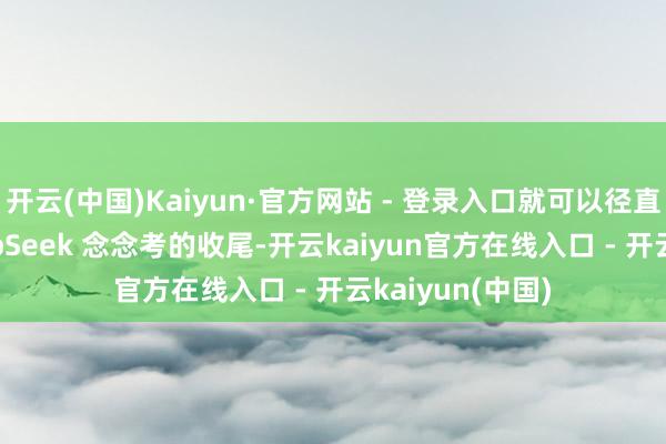 开云(中国)Kaiyun·官方网站 - 登录入口就可以径直输出使用 DeepSeek 念念考的收尾-开云kaiyun官方在线入口 - 开云kaiyun(中国)