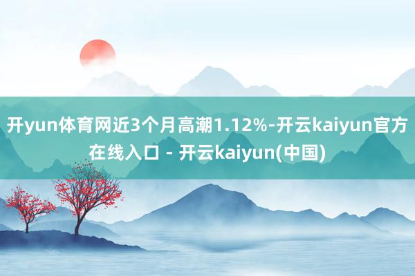 开yun体育网近3个月高潮1.12%-开云kaiyun官方在线入口 - 开云kaiyun(中国)