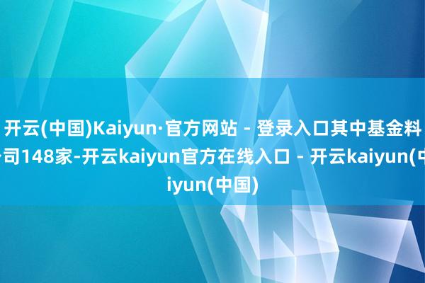 开云(中国)Kaiyun·官方网站 - 登录入口其中基金料理公司148家-开云kaiyun官方在线入口 - 开云kaiyun(中国)