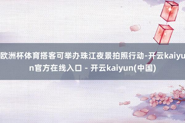 欧洲杯体育搭客可举办珠江夜景拍照行动-开云kaiyun官方在线入口 - 开云kaiyun(中国)