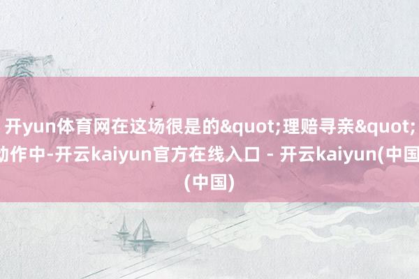 开yun体育网在这场很是的"理赔寻亲"动作中-开云kaiyun官方在线入口 - 开云kaiyun(中国)