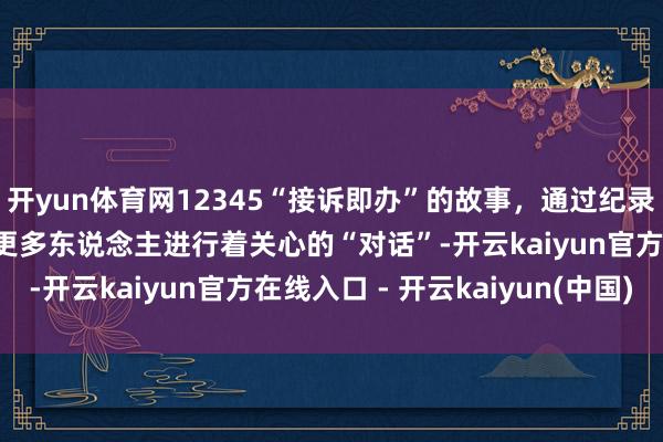 开yun体育网12345“接诉即办”的故事，通过纪录电影《您的声息》，和更多东说念主进行着关心的“对话”-开云kaiyun官方在线入口 - 开云kaiyun(中国)