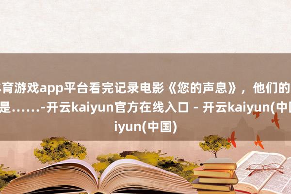 体育游戏app平台看完记录电影《您的声息》，他们的感受是……-开云kaiyun官方在线入口 - 开云kaiyun(中国)