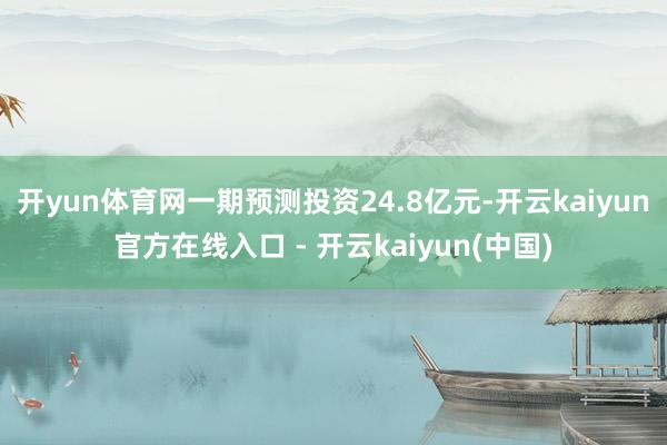 开yun体育网一期预测投资24.8亿元-开云kaiyun官方在线入口 - 开云kaiyun(中国)