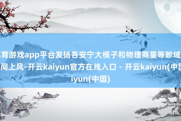 体育游戏app平台发扬各安宁大模子和物理商量等畛域的时间上风-开云kaiyun官方在线入口 - 开云kaiyun(中国)