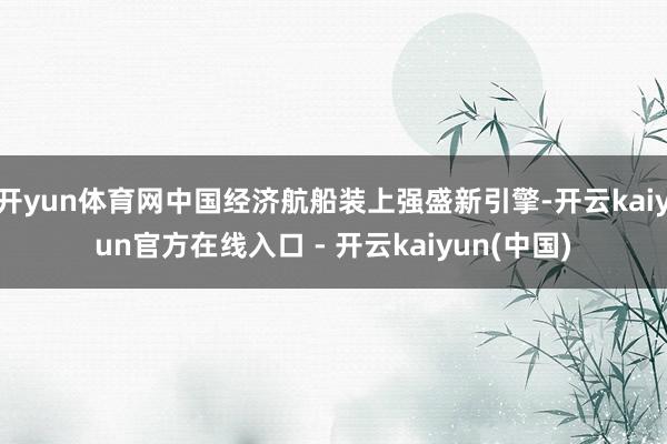 开yun体育网中国经济航船装上强盛新引擎-开云kaiyun官方在线入口 - 开云kaiyun(中国)