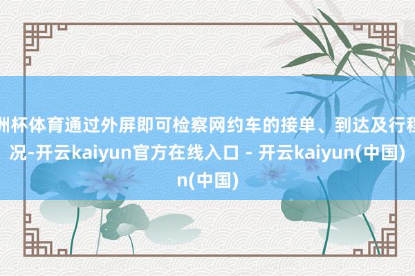 欧洲杯体育通过外屏即可检察网约车的接单、到达及行程情况-开云kaiyun官方在线入口 - 开云kaiyun(中国)