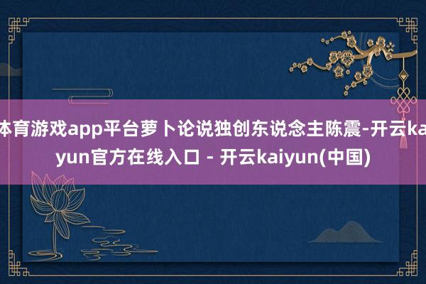 体育游戏app平台萝卜论说独创东说念主陈震-开云kaiyun官方在线入口 - 开云kaiyun(中国)
