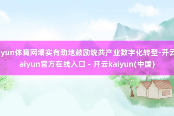 开yun体育网塌实有劲地鼓励统共产业数字化转型-开云kaiyun官方在线入口 - 开云kaiyun(中国)