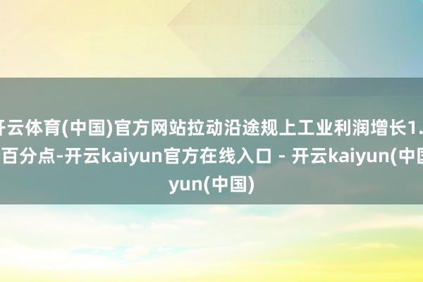 开云体育(中国)官方网站拉动沿途规上工业利润增长1.4个百分点-开云kaiyun官方在线入口 - 开云kaiyun(中国)