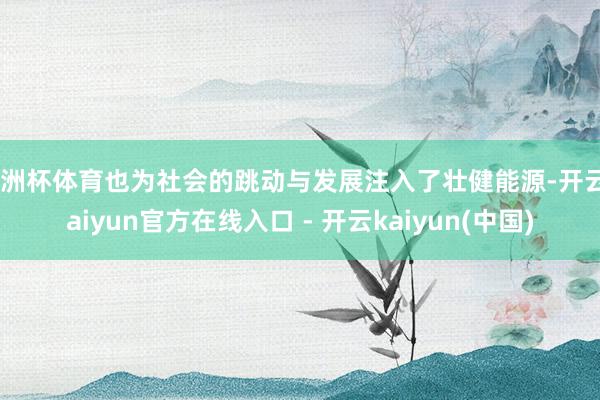 欧洲杯体育也为社会的跳动与发展注入了壮健能源-开云kaiyun官方在线入口 - 开云kaiyun(中国)