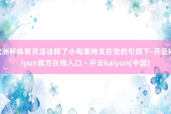 欧洲杯体育灵活诠释了小甸集特支在党的引颈下-开云kaiyun官方在线入口 - 开云kaiyun(中国)