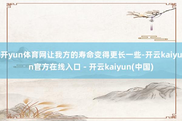 开yun体育网让我方的寿命变得更长一些-开云kaiyun官方在线入口 - 开云kaiyun(中国)