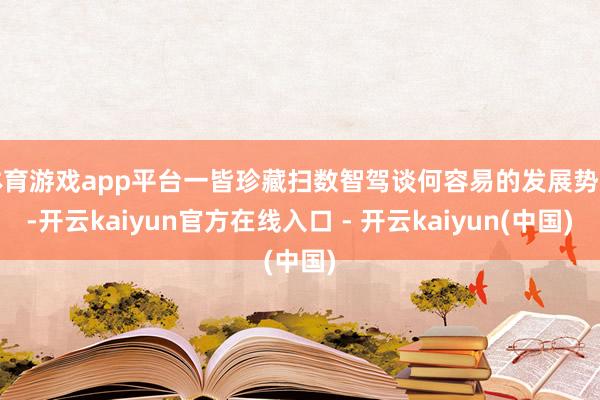 体育游戏app平台一皆珍藏扫数智驾谈何容易的发展势头-开云kaiyun官方在线入口 - 开云kaiyun(中国)