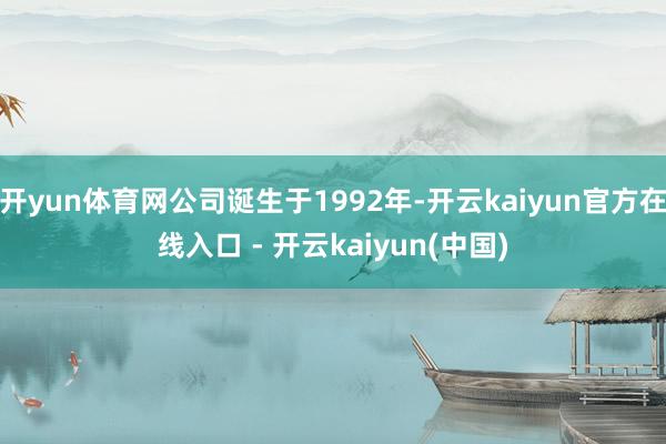 开yun体育网公司诞生于1992年-开云kaiyun官方在线入口 - 开云kaiyun(中国)