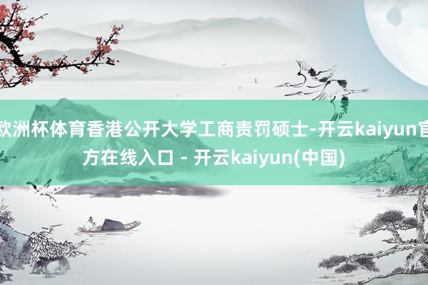 欧洲杯体育香港公开大学工商责罚硕士-开云kaiyun官方在线入口 - 开云kaiyun(中国)