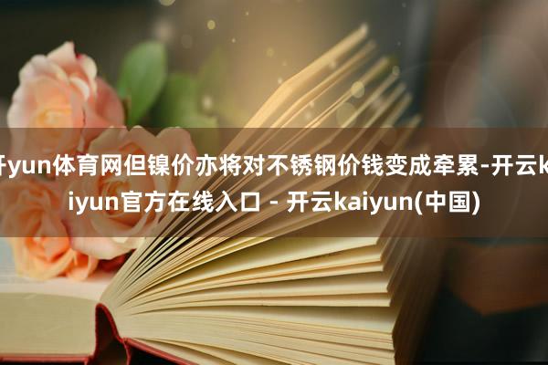 开yun体育网但镍价亦将对不锈钢价钱变成牵累-开云kaiyun官方在线入口 - 开云kaiyun(中国)