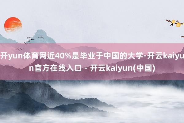 开yun体育网近40%是毕业于中国的大学-开云kaiyun官方在线入口 - 开云kaiyun(中国)