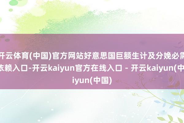 开云体育(中国)官方网站　　好意思国巨额生计及分娩必需品依赖入口-开云kaiyun官方在线入口 - 开云kaiyun(中国)