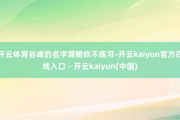 开云体育谷峰的名字简略你不练习-开云kaiyun官方在线入口 - 开云kaiyun(中国)