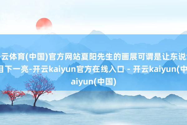 开云体育(中国)官方网站夏阳先生的画展可谓是让东说念主目下一亮-开云kaiyun官方在线入口 - 开云kaiyun(中国)
