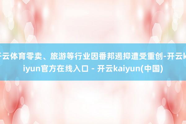 开云体育零卖、旅游等行业因番邦遏抑遭受重创-开云kaiyun官方在线入口 - 开云kaiyun(中国)