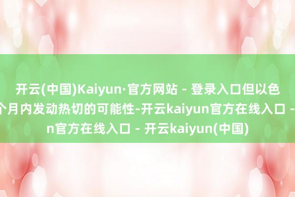 开云(中国)Kaiyun·官方网站 - 登录入口但以色列仍未摈斥将来几个月内发动热切的可能性-开云kaiyun官方在线入口 - 开云kaiyun(中国)