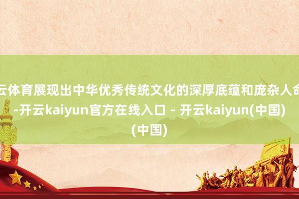 开云体育展现出中华优秀传统文化的深厚底蕴和庞杂人命力-开云kaiyun官方在线入口 - 开云kaiyun(中国)