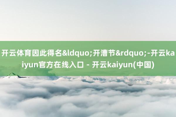开云体育因此得名&ldquo;开漕节&rdquo;-开云kaiyun官方在线入口 - 开云kaiyun(中国)