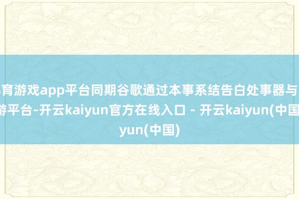 体育游戏app平台同期谷歌通过本事系结告白处事器与交游平台-开云kaiyun官方在线入口 - 开云kaiyun(中国)