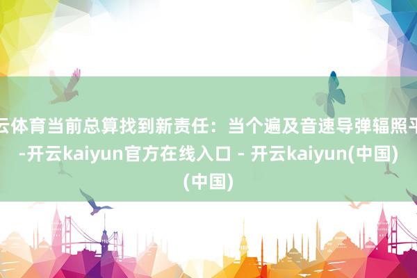 开云体育当前总算找到新责任：当个遍及音速导弹辐照平台-开云kaiyun官方在线入口 - 开云kaiyun(中国)