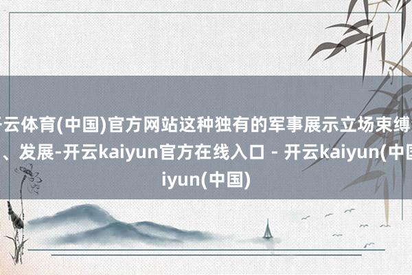 开云体育(中国)官方网站这种独有的军事展示立场束缚演变、发展-开云kaiyun官方在线入口 - 开云kaiyun(中国)