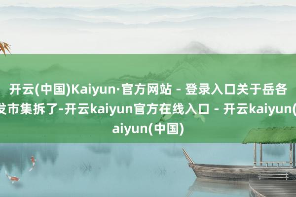 开云(中国)Kaiyun·官方网站 - 登录入口关于岳各庄批发市集拆了-开云kaiyun官方在线入口 - 开云kaiyun(中国)