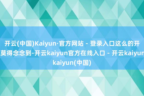 开云(中国)Kaiyun·官方网站 - 登录入口这么的开局有些莫得念念到-开云kaiyun官方在线入口 - 开云kaiyun(中国)