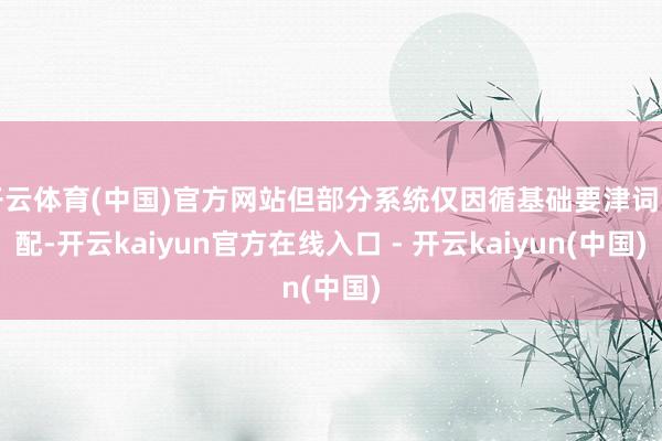 开云体育(中国)官方网站但部分系统仅因循基础要津词匹配-开云kaiyun官方在线入口 - 开云kaiyun(中国)